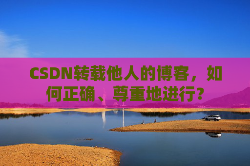 CSDN转载他人的博客,如何正确、尊重地进行?