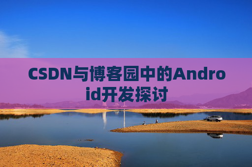 CSDN与博客园中的Android开发探讨